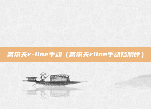 高尔夫r-line手动（高尔夫rline手动挡测评）