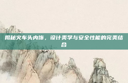 揭秘火车头内饰，设计美学与安全性能的完美结合