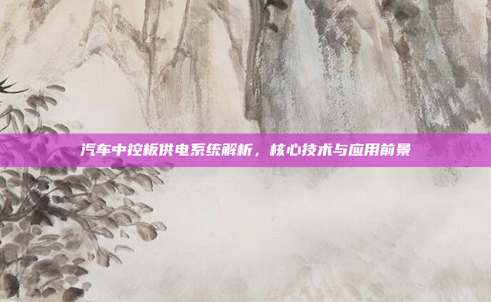 汽车中控板供电系统解析,核心技术与应用前景
