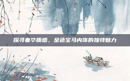 探寻奢华质感,金色宝马内饰的独特魅力