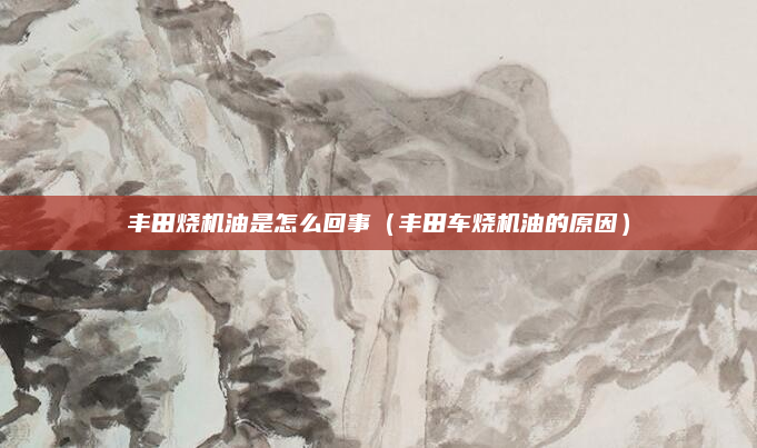 丰田烧机油是怎么回事（丰田车烧机油的原因）