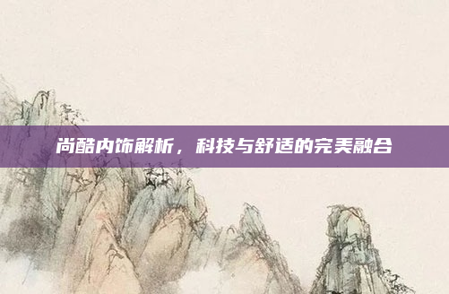 尚酷内饰解析，科技与舒适的完美融合