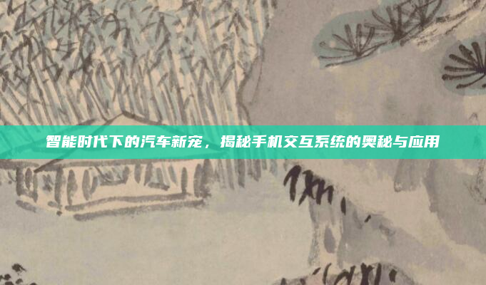 智能时代下的汽车新宠,揭秘手机交互系统的奥秘与应用