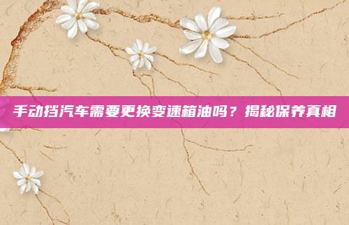 手动挡汽车需要更换变速箱油吗?揭秘保养真相