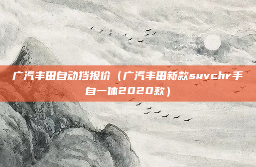 广汽丰田自动挡报价（广汽丰田新款suvchr手自一体2020款）
