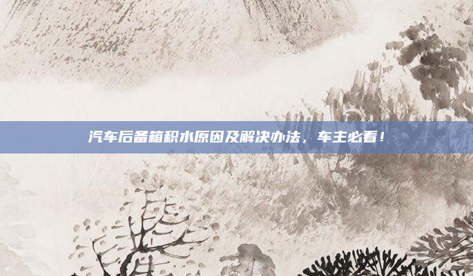 汽车后备箱积水原因及解决办法,车主必看!