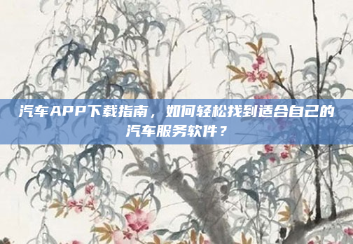 汽车APP下载指南，如何轻松找到适合自己的汽车服务软件？