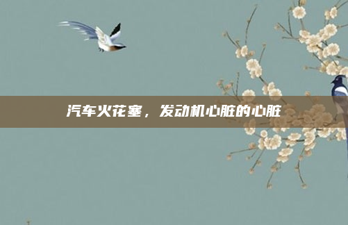 汽车火花塞，发动机心脏的心脏
