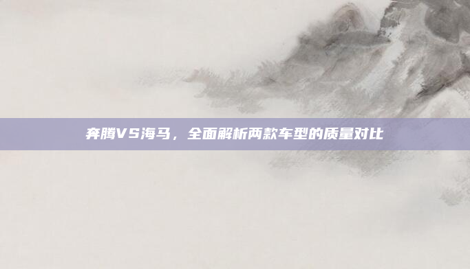 奔腾VS海马，全面解析两款车型的质量对比