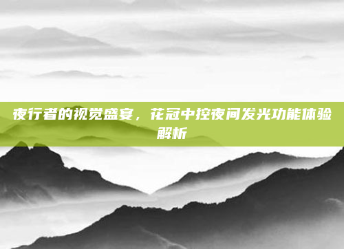 夜行者的视觉盛宴，花冠中控夜间发光功能体验解析