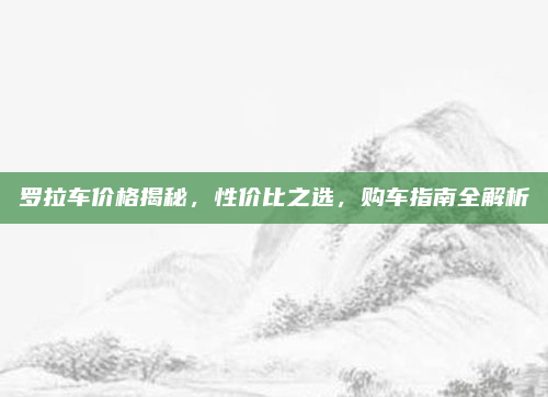 罗拉车价格揭秘，性价比之选，购车指南全解析