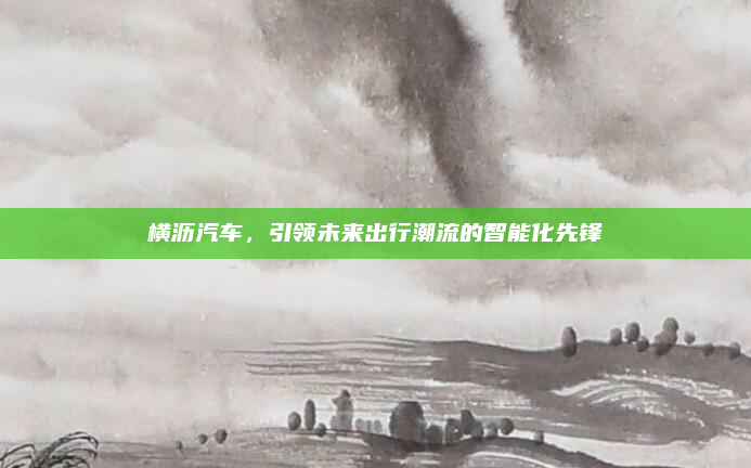 横沥汽车，引领未来出行潮流的智能化先锋
