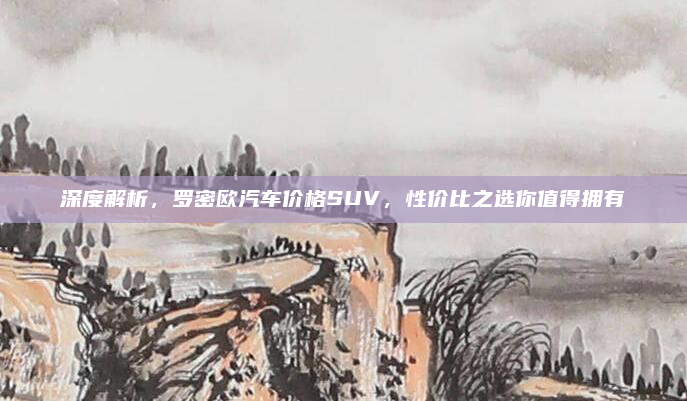 深度解析，罗密欧汽车价格SUV，性价比之选你值得拥有