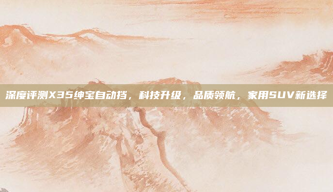 深度评测X35绅宝自动挡，科技升级，品质领航，家用SUV新选择