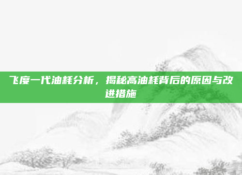 飞度一代油耗分析，揭秘高油耗背后的原因与改进措施