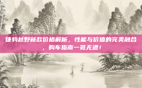 捷豹越野新款价格解析，性能与价值的完美融合，购车指南一览无遗！
