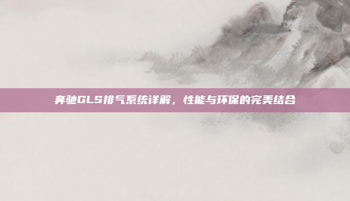 奔驰GLS排气系统详解，性能与环保的完美结合