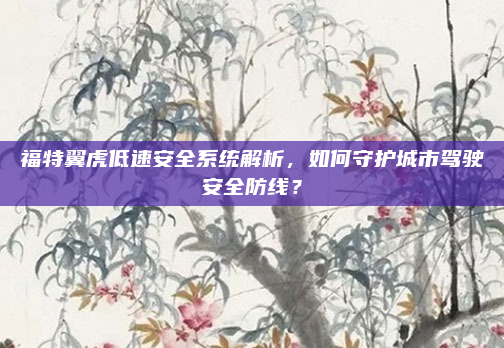 福特翼虎低速安全系统解析，如何守护城市驾驶安全防线？