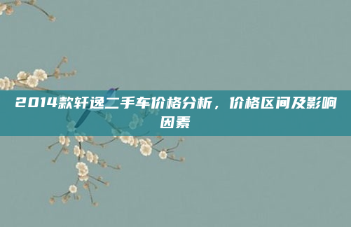 2014款轩逸二手车价格分析，价格区间及影响因素