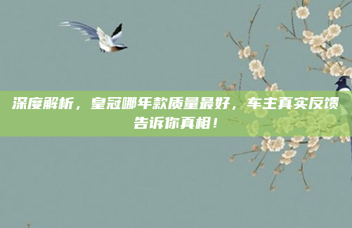 深度解析，皇冠哪年款质量最好，车主真实反馈告诉你真相！