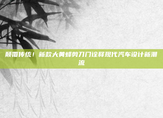 颠覆传统！新款大黄蜂剪刀门诠释现代汽车设计新潮流