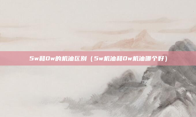 5w和0w的机油区别（5w机油和0w机油哪个好）