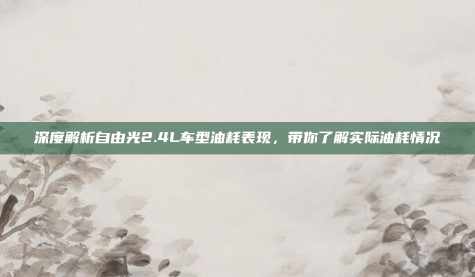 深度解析自由光2.4L车型油耗表现，带你了解实际油耗情况