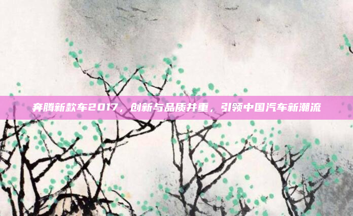 奔腾新款车2017，创新与品质并重，引领中国汽车新潮流