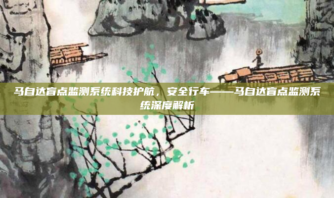马自达盲点监测系统科技护航，安全行车——马自达盲点监测系统深度解析