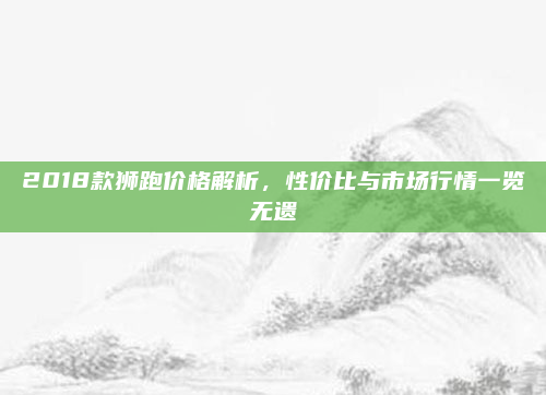 2018款狮跑价格解析，性价比与市场行情一览无遗
