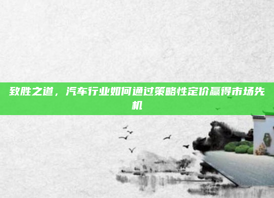 致胜之道，汽车行业如何通过策略性定价赢得市场先机