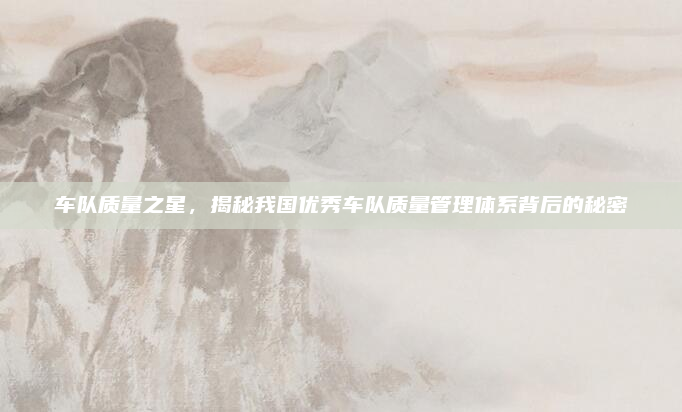 车队质量之星,揭秘我国优秀车队质量管理体系背后的秘密