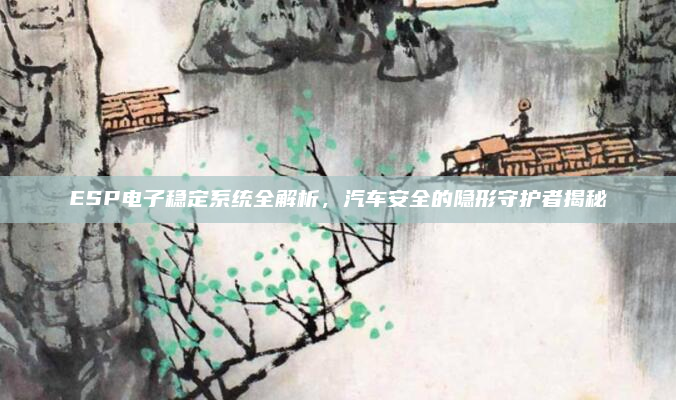 ESP电子稳定系统全解析,汽车安全的隐形守护者揭秘