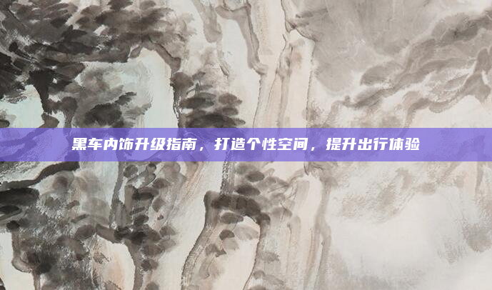 黑车内饰升级指南,打造个性空间,提升出行体验