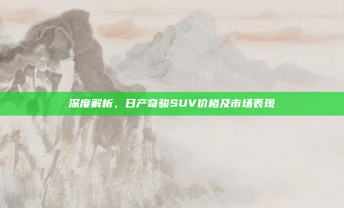 深度解析,日产奇骏SUV价格及市场表现