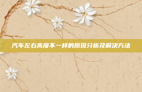 汽车左右高度不一样的原因分析及解决方法
