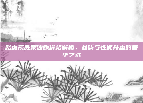 路虎揽胜柴油版价格解析，品质与性能并重的奢华之选
