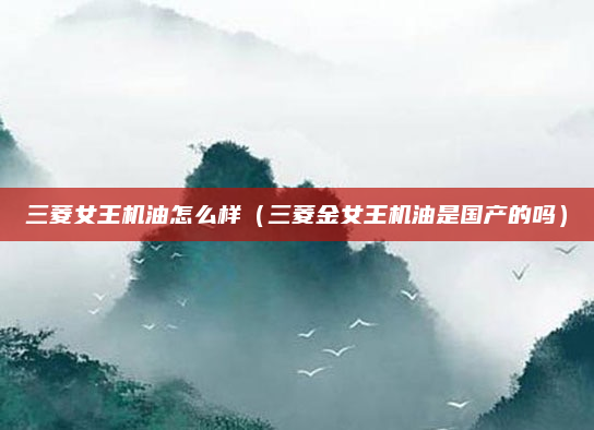 三菱女王机油怎么样(三菱金女王机油是国产的吗)