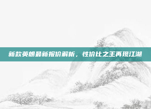 新款英朗最新报价解析，性价比之王再现江湖
