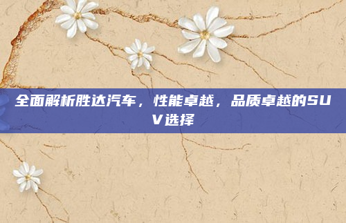全面解析胜达汽车，性能卓越，品质卓越的SUV选择