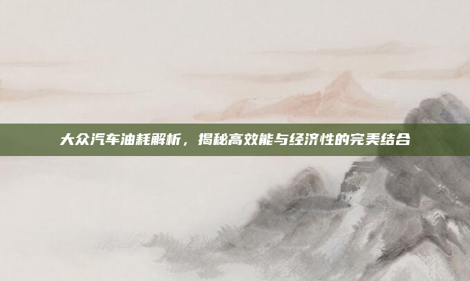 大众汽车油耗解析,揭秘高效能与经济性的完美结合