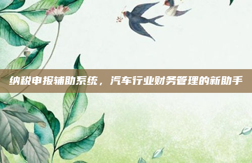 纳税申报辅助系统，汽车行业财务管理的新助手