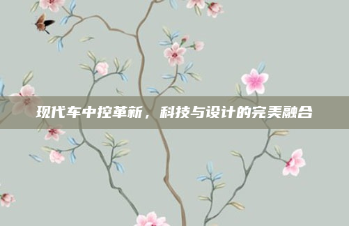 现代车中控革新，科技与设计的完美融合