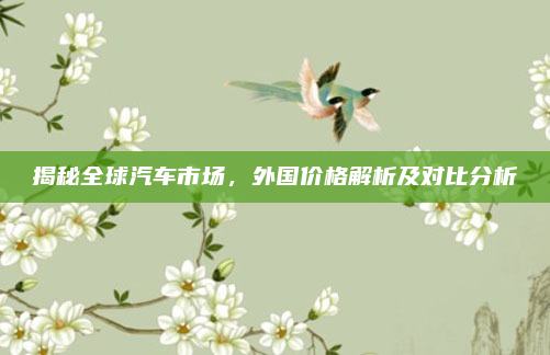 揭秘全球汽车市场，外国价格解析及对比分析
