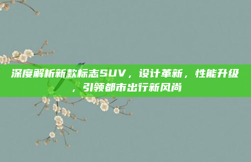 深度解析新款标志SUV，设计革新，性能升级，引领都市出行新风尚