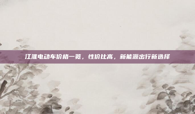 江淮电动车价格一览，性价比高，新能源出行新选择