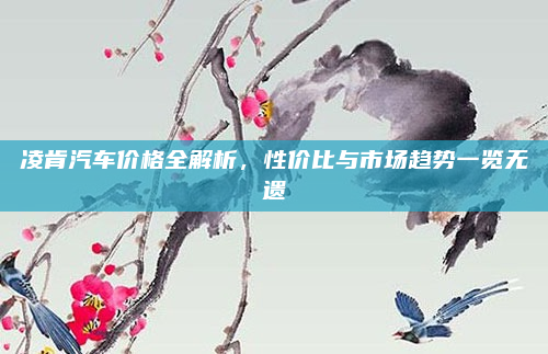 凌肯汽车价格全解析,性价比与市场趋势一览无遗