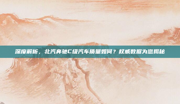 深度解析，北汽奔驰C级汽车质量如何？权威数据为您揭秘