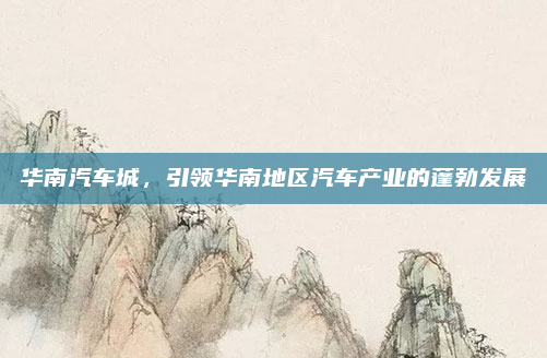 华南汽车城,引领华南地区汽车产业的蓬勃发展