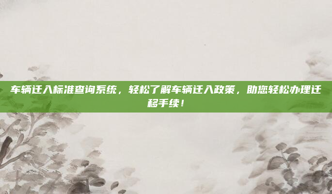 车辆迁入标准查询系统，轻松了解车辆迁入政策，助您轻松办理迁移手续！